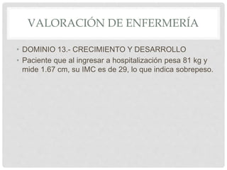 VALORACIÓN DE ENFERMERÍA
• DOMINIO 13.- CRECIMIENTO Y DESARROLLO
• Paciente que al ingresar a hospitalización pesa 81 kg y...