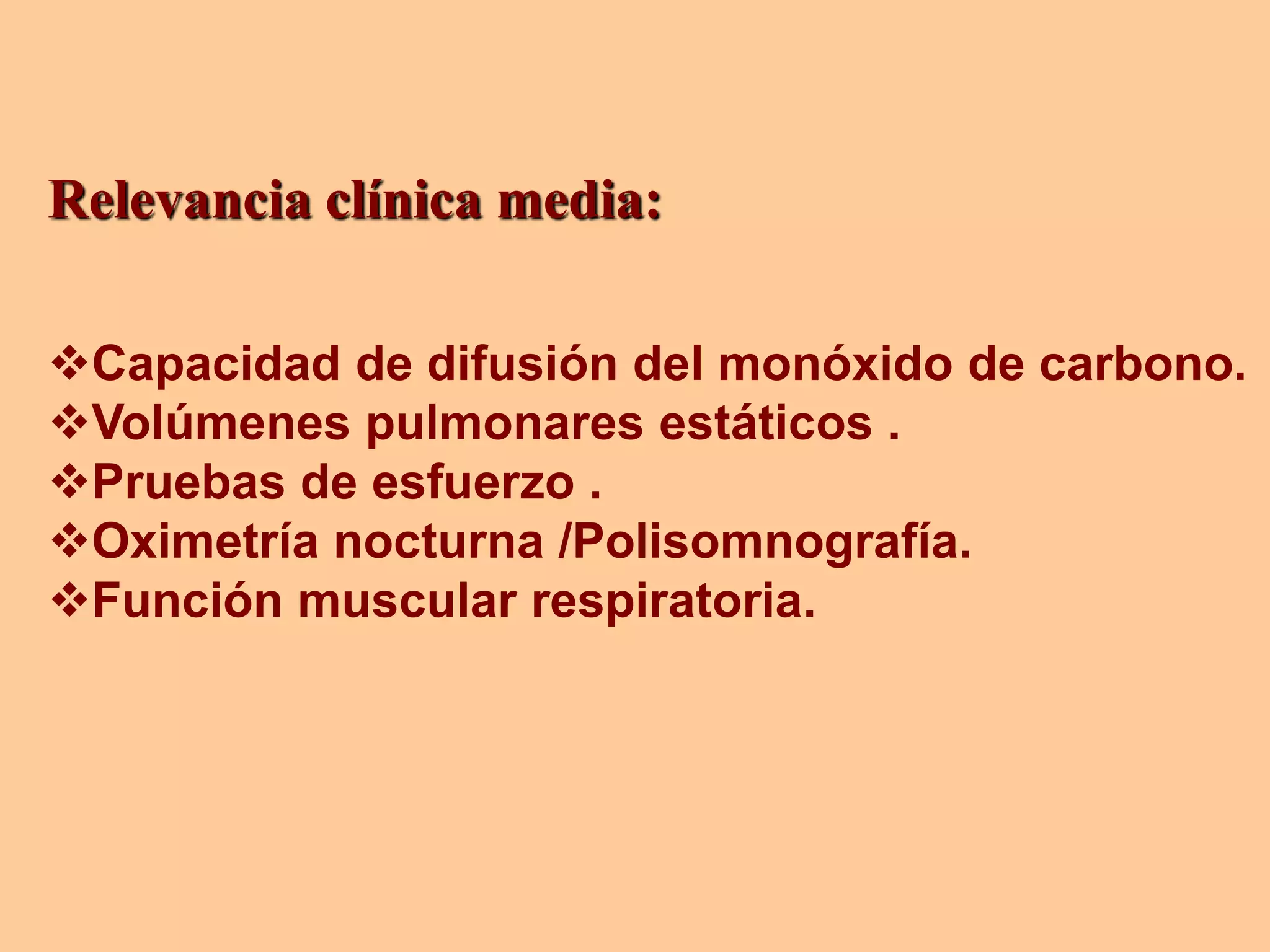Relevancia clínica media:
Capacidad de difusión del monóxido de carbono.
Volúmenes pulmonares estáticos .
Pruebas de esfuerzo .
Oximetría nocturna /Polisomnografía.
Función muscular respiratoria.
 