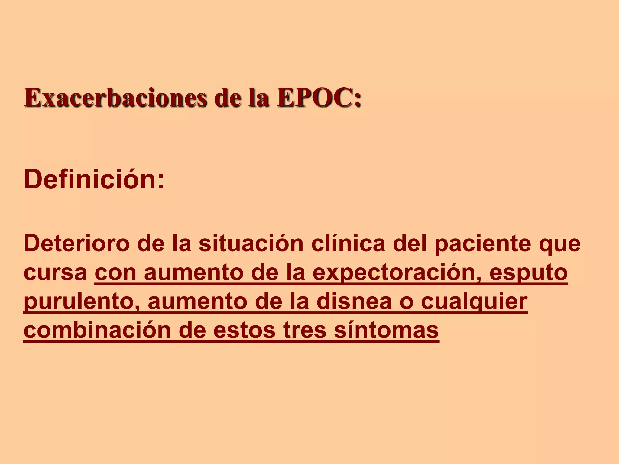 Exacerbaciones de la EPOC:
Definición:
Deterioro de la situación clínica del paciente que
cursa con aumento de la expectoración, esputo
purulento, aumento de la disnea o cualquier
combinación de estos tres síntomas
 