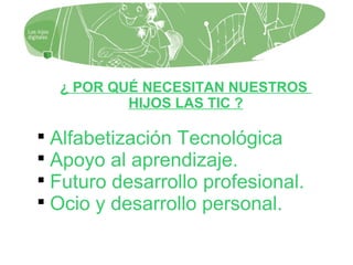 ¿ POR QUÉ NECESITAN NUESTROS
HIJOS LAS TIC ?

Alfabetización Tecnológica

Apoyo al aprendizaje.

Futuro desarrollo profesional.

Ocio y desarrollo personal.
 