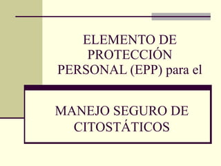 ELEMENTO DE PROTECCIÓN PERSONAL (EPP) para el MANEJO SEGURO DE CITOSTÁTICOS 