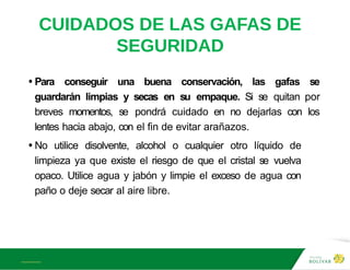 A L B E R T E I N S T E I N
CUIDADOS DE LAS GAFAS DE
SEGURIDAD
•Para conseguir una buena conservación, las gafas se
guardarán limpias y secas en su empaque. Si se quitan por
breves momentos, se pondrá cuidado en no dejarlas con los
lentes hacia abajo, con el fin de evitar arañazos.
•No utilice disolvente, alcohol o cualquier otro líquido de
limpieza ya que existe el riesgo de que el cristal se vuelva
opaco. Utilice agua y jabón y limpie el exceso de agua con
paño o deje secar al aire libre.
 