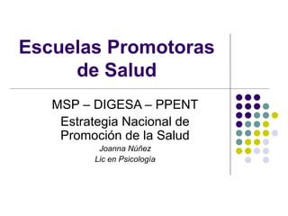 Escuelas Promotoras
     de Salud
   MSP – DIGESA – PPENT
    Estrategia Nacional de
    Promoción de la Salud
          Joanna Núñez
         Lic en Psicología
 