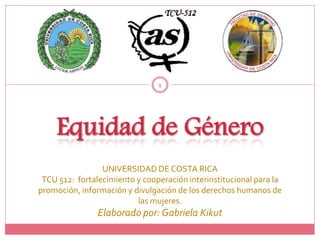1




                 UNIVERSIDAD DE COSTA RICA
 TCU 512: fortalecimiento y cooperación interinstitucional para la
promoción, información y divulgación de los derechos humanos de
                          las mujeres.
                Elaborado por: Gabriela Kikut
 