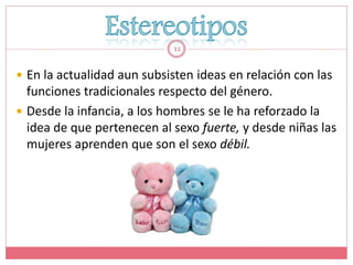11


 En la actualidad aun subsisten ideas en relación con las
  funciones tradicionales respecto del género.
 Desde la infancia, a los hombres se le ha reforzado la
  idea de que pertenecen al sexo fuerte, y desde niñas las
  mujeres aprenden que son el sexo débil.
 
