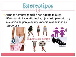 13

 Algunos hombres también han adoptado roles
 diferentes de los tradicionales, ejercen la paternidad y
 la relación de pareja de una manera más solidaria y
 respetuosa.
 