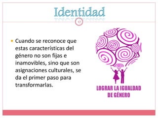 17




 Cuando se reconoce que
 estas características del
 género no son fijas e
 inamovibles, sino que son
 asignaciones culturales, se
 da el primer paso para
 transformarlas.
 
