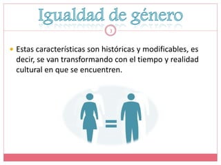 3



 Estas características son históricas y modificables, es
  decir, se van transformando con el tiempo y realidad
  cultural en que se encuentren.
 