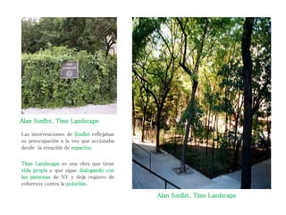 Las intervenciones de Sonfist reflejaban
su preocupación a la vez que accionaba
desde la creación de espacios.
Time Landscape es una obra que tiene
vida propia y que sigue dialogando con
las personas de NY y deja registro de
esfuerzos contra la polución.
Alan Sonfist. Time Landscape
Alan Sonfist. Time Landscape
 