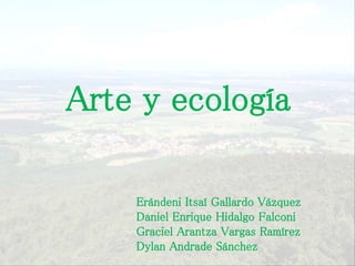 Arte y ecología
Erándeni Itsaí Gallardo Vázquez
Daniel Enrique Hidalgo Falconi
Graciel Arantza Vargas Ramírez
Dylan Andrade Sánchez
 