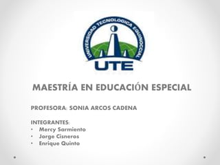 MAESTRÍA EN EDUCACIÓN ESPECIAL
PROFESORA: SONIA ARCOS CADENA
INTEGRANTES:
• Mercy Sarmiento
• Jorge Cisneros
• Enrique Quinto
 