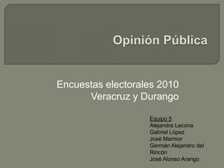 Opinión Pública Encuestas electorales 2010 Veracruz y Durango Equipo 5Alejandra LeconaGabriel LópezJosé Marmor Germán Alejandro del Rincón José Alonso Arango 