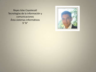 Reyes Islas Coyotecatl
Tecnologías de la información y
       comunicaciones
  Área sistemas informáticos
             9 “A”
 