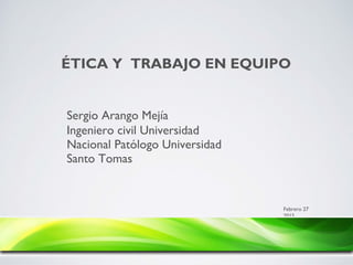 ÉTICA Y TRABAJO EN EQUIPO
Sergio Arango Mejía
Ingeniero civil Universidad
Nacional Patólogo Universidad
Santo Tomas
Febrero 27
2015
 