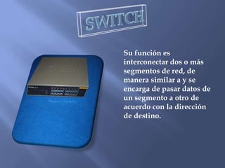 SWITCHSu función es interconectar dos o más segmentos de red, de manera similar a y se encarga de pasar datos de un segmento a otro de acuerdo con la dirección de destino.