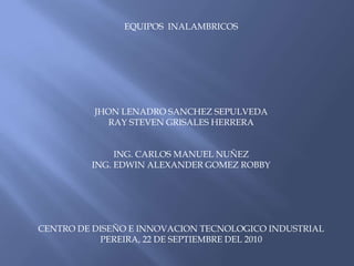 EQUIPOS  INALAMBRICOS  JHON LENADRO SANCHEZ SEPULVEDA RAY STEVEN GRISALES HERRERA ING. CARLOS MANUEL NUÑEZ ING. EDWIN ALEXANDER GOMEZ ROBBY CENTRO DE DISEÑO E INNOVACION TECNOLOGICO INDUSTRIAL PEREIRA, 22 DE SEPTIEMBRE DEL 2010 