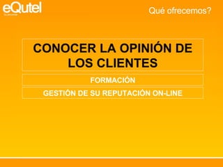CONOCER LA OPINIÓN DE LOS CLIENTES FORMACIÓN GESTIÓN DE SU REPUTACIÓN ON-LINE Qué ofrecemos? 