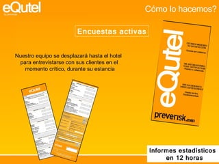 Cómo lo hacemos? Encuestas activas Nuestro equipo se desplazará hasta el hotel  para entrevistarse con sus clientes en el momento crítico, durante su estancia Informes estadísticos  en 12 horas 