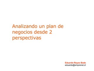 Analizando un plan de negocios desde 2 perspectivas Eduardo Reyes Bade [email_address] 