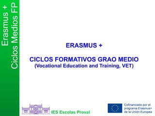 Erasmus+
CiclosMediosFP
IES Escolas Proval
ERASMUS +
CICLOS FORMATIVOS GRAO MEDIO
(Vocational Education and Training, VET)
 