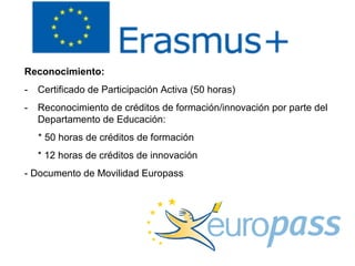 Reconocimiento:
- Certificado de Participación Activa (50 horas)
- Reconocimiento de créditos de formación/innovación por parte del
Departamento de Educación:
* 50 horas de créditos de formación
* 12 horas de créditos de innovación
- Documento de Movilidad Europass
 