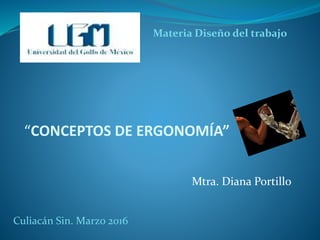 “CONCEPTOS DE ERGONOMÍA”
Mtra. Diana Portillo
Materia Diseño del trabajo
Culiacán Sin. Marzo 2016
 