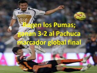Rugen los Pumas;
ganan 3-2 al Pachuca
marcador global final
 