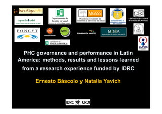 CENTRO DE ESTUDIOS
                                         INTERDISCIPLINARIOS




 PHC governance and performance in Latin
America: methods, results and lessons learned
 from a research experience funded by IDRC

      Ernesto Báscolo y Natalia Yavich
 