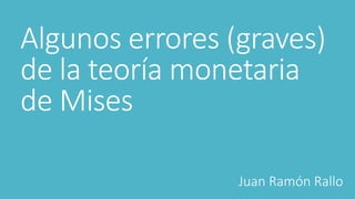 Algunos errores (graves)
de la teoría monetaria
de Mises
Juan Ramón Rallo
 