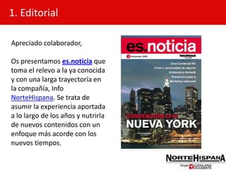 1. EditorialApreciado colaborador,Os presentamos es.noticia que toma el relevo a la ya conocida y con una larga trayectoria en la compañía, InfoNorteHispana. Se trata de asumir la experiencia aportada a lo largo de los años y nutrirla de nuevos contenidos con un enfoque más acorde con los nuevos tiempos.