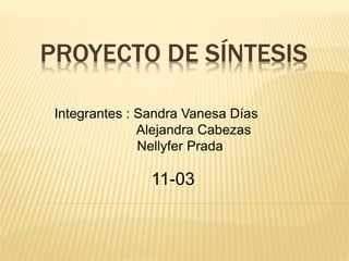 PROYECTO DE SÍNTESIS
Integrantes : Sandra Vanesa Días
Alejandra Cabezas
Nellyfer Prada
11-03
 