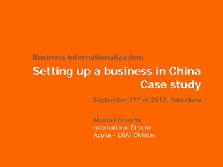 Business internationalization:

Setting up a business in China
                   Case study
                September 27th of 2012, Barcelona


                Marcos Briseño
                International Director
                Applus+ LGAI Division
 