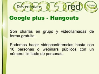 Son charlas en grupo y videollamadas de
forma gratuita.
Podemos hacer videoconferencias hasta con
10 personas o webinars públicos con un
número ilimitado de personas.
Google plus - Hangouts
 