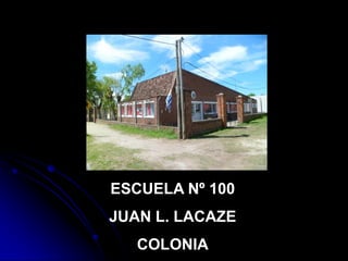 ESCUELA Nº 100
JUAN L. LACAZE
   COLONIA
 