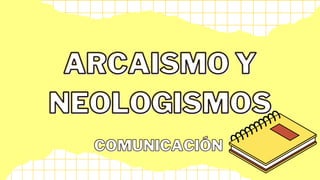 ARCAISMO Y
ARCAISMO Y
NEOLOGISMOS
NEOLOGISMOS
COMUNICACIÓN
COMUNICACIÓN
 