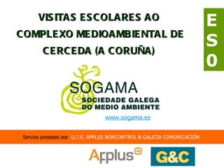 VISITAS ESCOLARES AO  COMPLEXO MEDIOAMBIENTAL DE CERCEDA (A CORUÑA)  Servizo prestado por   U.T.E. APPLUS NORCONTROL & GALICIA COMUNICACIÓN  ES0 www.sogama.es   