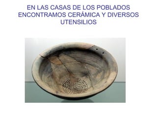 EN LAS CASAS DE LOS POBLADOS
ENCONTRAMOS CERÁMICA Y DIVERSOS
           UTENSILIOS
 