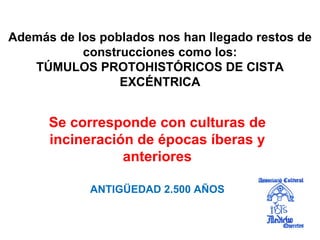 Además de los poblados nos han llegado restos de
           construcciones como los:
   TÚMULOS PROTOHISTÓRICOS DE CISTA
                 EXCÉNTRICA


      Se corresponde con culturas de
      incineración de épocas íberas y
                 anteriores

            ANTIGÜEDAD 2.500 AÑOS
 