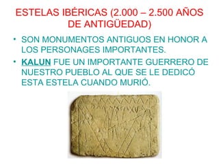 ESTELAS IBÉRICAS (2.000 – 2.500 AÑOS
         DE ANTIGÜEDAD)
• SON MONUMENTOS ANTIGUOS EN HONOR A
  LOS PERSONAGES IMPORTANTES.
• KALUN FUE UN IMPORTANTE GUERRERO DE
  NUESTRO PUEBLO AL QUE SE LE DEDICÓ
  ESTA ESTELA CUANDO MURIÓ.
 