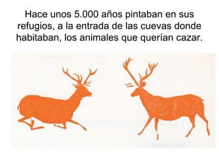 Hace unos 5.000 años pintaban en sus
refugios, a la entrada de las cuevas donde
habitaban, los animales que querían cazar.
 