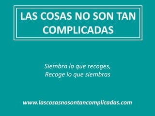 LAS COSAS NO SON TAN
    COMPLICADAS

      Siembra lo que recoges,
      Recoge lo que siembras



www.lascosasnosontancomplicadas.com
 