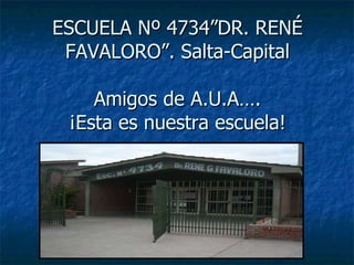 ESCUELA Nº 4734”DR. RENÉ FAVALORO”. Salta-Capital Amigos de A.U.A…. ¡Esta es nuestra escuela! 