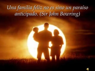 Una familia feliz no es sino un paraísoUna familia feliz no es sino un paraíso
anticipado. (Sir John Bowring)anticipado. (Sir John Bowring)
 