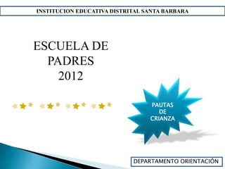 INSTITUCION EDUCATIVA DISTRITAL SANTA BARBARA




ESCUELA DE
  PADRES
    2012

                                 PAUTAS
                                    DE
                                 CRIANZA




                            DEPARTAMENTO ORIENTACIÓN
 