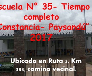 scuela N° 35- Tiempo
completo
Constancia- Paysandú”
2017
Ubicada en Ruta 3, Km
383, camino vecinal.
 