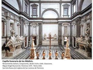 Capilla funeraria de los Médicis.
Renacimiento italiano, Cinquecento, desde 1519 a 1545. Clasicismo.
Miguel Ángel Buonarroti, Florencia 1475 - Roma 1561.
Sacristía Nueva de la Iglesia de San Lorenzo de Florencia
 
