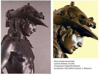 Otros artistas del período:
Lorenzo Ghiberti, escultor.
El arquitecto Filippo Brunelleschi.
Los pintores Piero della Francesca y Masaccio.
 