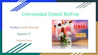 Universidad Estatal Bolívar
Nombre:Jennifer Quezada
Segundo”A”
Semana Santa
 