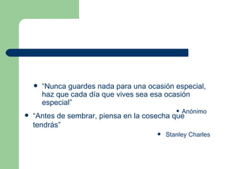 “ Nunca guardes nada para una ocasión especial, haz que cada día que vives sea esa ocasión especial” Anónimo “ Antes de sembrar, piensa en la cosecha que tendrás” Stanley Charles 
