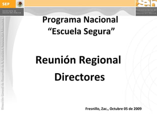 Programa Nacional  “Escuela Segura” Fresnillo, Zac., Octubre 05 de 2009 Reunión Regional  Directores 